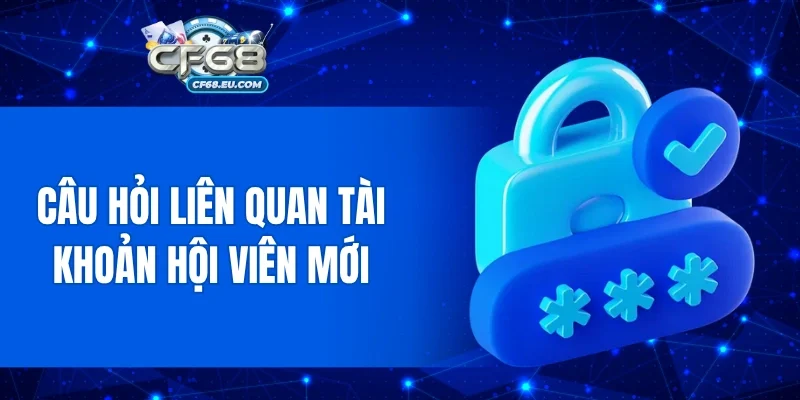 Câu hỏi liên quan tài khoản hội viên mới