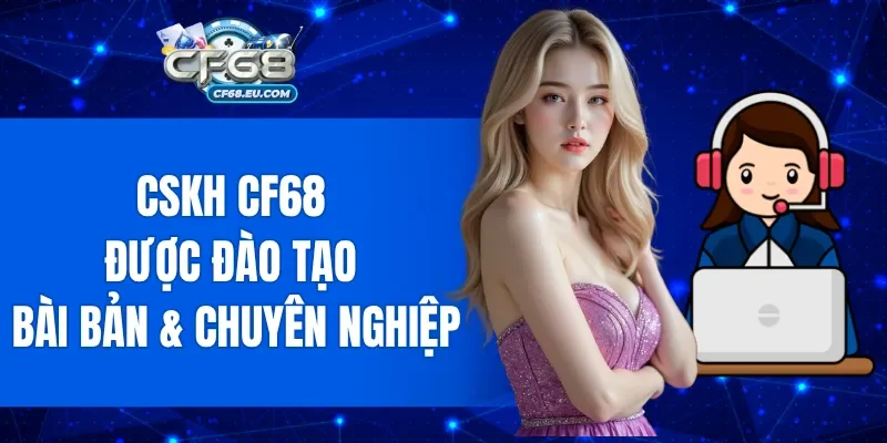 CSKH CF68 được đào tạo bài bản, vận hành chuyên nghiệp