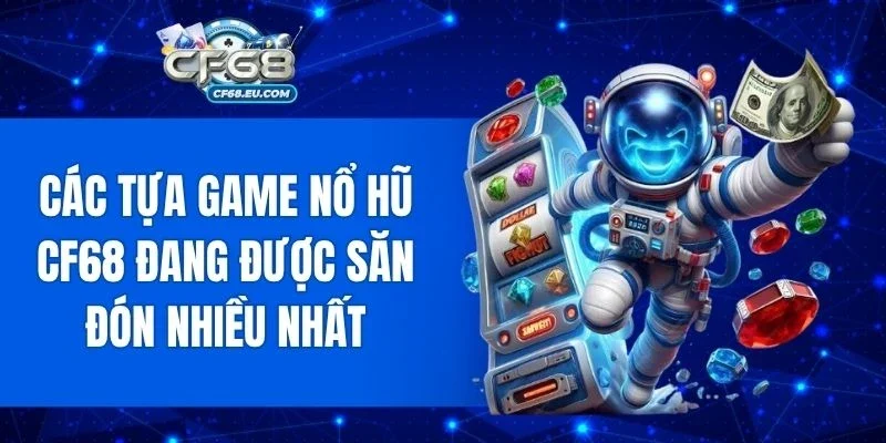 Tổng hợp các trò chơi nổ hũ CF68 đang làm mưa làm gió